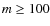 $m \geq 100$