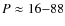 $P \approx 16{-}88$