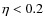 $\eta < 0.2$