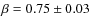 $\beta=0.75\pm 0.03$