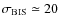 $\sigma_{{\rm BIS}} \simeq 20$