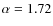 $\alpha =1.72$