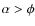 $\alpha > \phi $