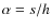 $\alpha=s/h$