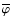 $\overline{\varphi}$