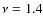 $\nu=1.4$