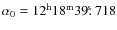 $\alpha_{\rm {0}} = 12^{\rm {h}}18^{\rm {m}}39\hbox{$.\!\!^{\rm s}$ }718$