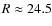$R\approx24.5$