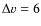 $\Delta v =
6$