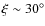 $\xi \sim 30^\circ$