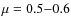 $\mu=0.5{-}0.6$