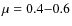 $\mu=0.4{-}0.6$