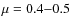 $\mu=0.4{-}0.5$