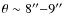 $\theta \sim 8''{-}9''$
