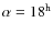 $\alpha = 18^{\rm h}$