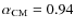 $\alpha_{\rm CM}=0.94$