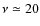 $\nu\simeq 20$