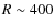 $R \sim 400$