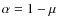 $\alpha = 1-\mu$