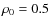 $\rho_0 = 0.5$