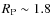 $R_{\rm P}\sim 1.8$