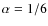$\alpha = 1/6$