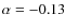 $\alpha =-0.13$