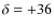 $\delta =+36$