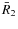 $ \bar{R}_2$