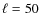 $\ell=50$