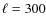 $\ell = 300$