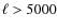 $\ell > 5000$