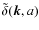 $\tilde{\delta}({\vec k},a)$