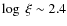 $\log\ \xi \sim 2.4$