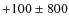 $+100 \pm 800$