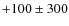$+100 \pm 300$