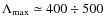 $\Lambda_{\rm max}\simeq 400\div 500$