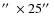$\hbox {$^{\prime \prime }$ }\times 25\hbox {$^{\prime \prime }$ }$