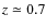 $z \simeq 0.7$