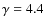 $\gamma = 4.4$
