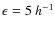 $\epsilon=5~h^{-1}$