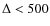$\Delta <
500$