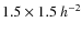 $1.5 \times 1.5~h^{-2}$