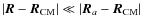 $\vert{\vec R}-{\vec R}_{\rm CM}\vert\ll\vert\vec{R}_{a}-{\vec R}_{\rm CM}\vert$