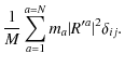 $\displaystyle \frac{1}{M} \sum_{a=1}^{a=N} m_{a}\vert R'^{a}\vert^{2}\delta_{ij}.$