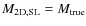 $M_{\rm 2D,SL}=M_{\rm true}$