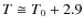 $T \cong T_0+2.9$