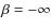 $\beta = - \infty $
