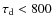 $\tau_{\rm d} < 800$
