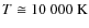 $T \cong 10~000~{\rm K}$